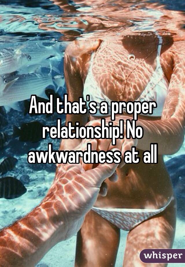 And that's a proper relationship! No awkwardness at all