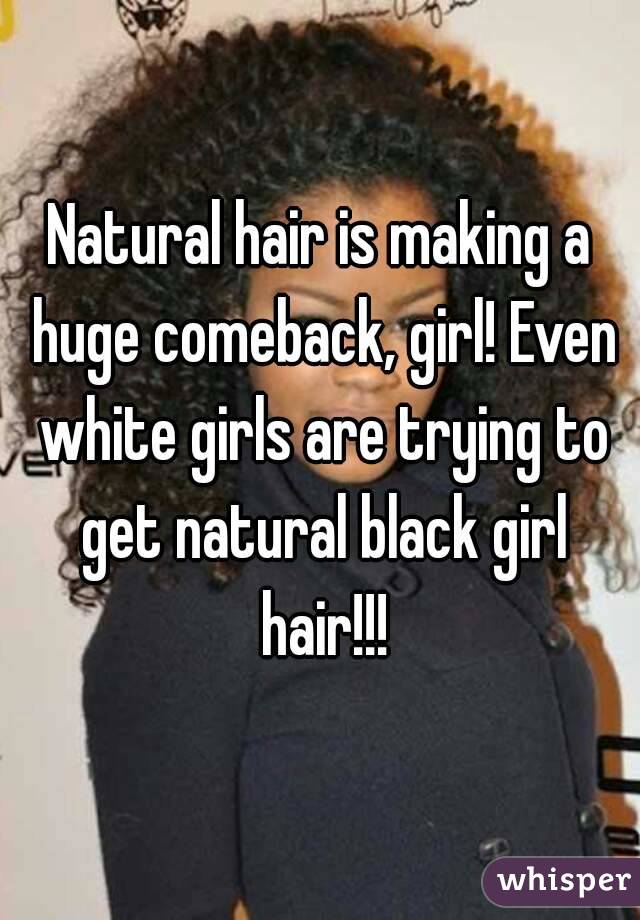 Natural hair is making a huge comeback, girl! Even white girls are trying to get natural black girl hair!!!