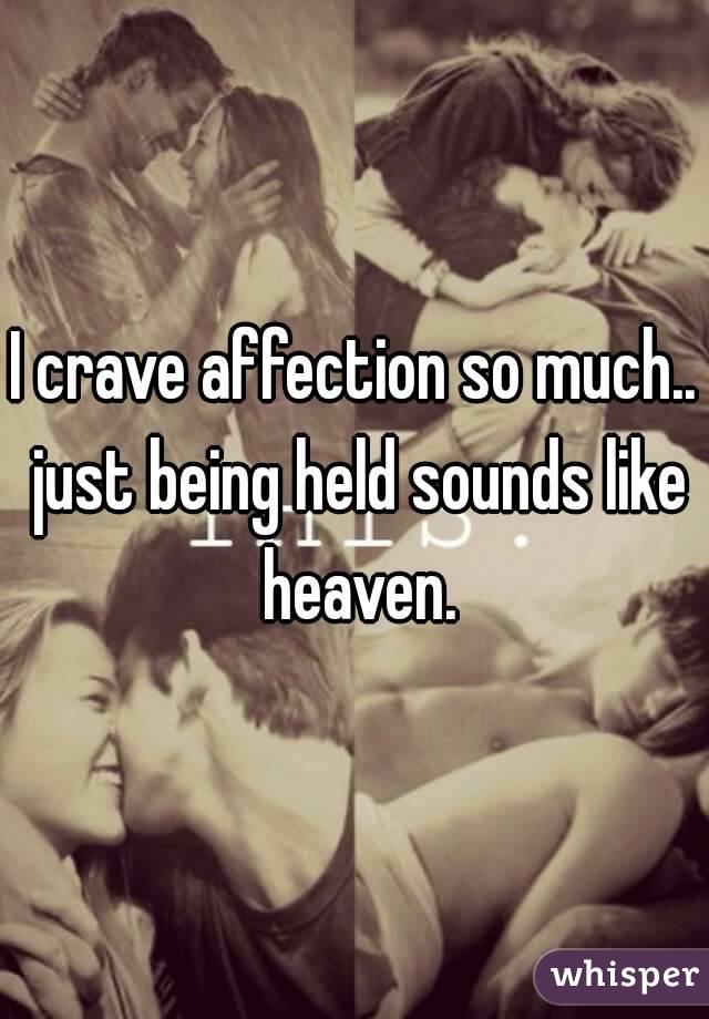 I crave affection so much.. just being held sounds like heaven.