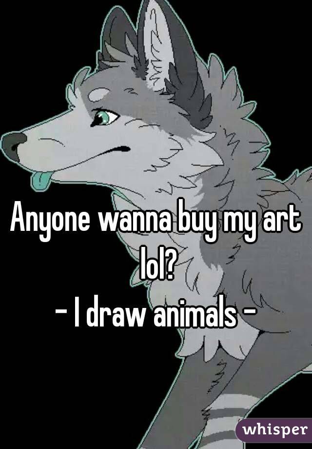 Anyone wanna buy my art lol?
- I draw animals -