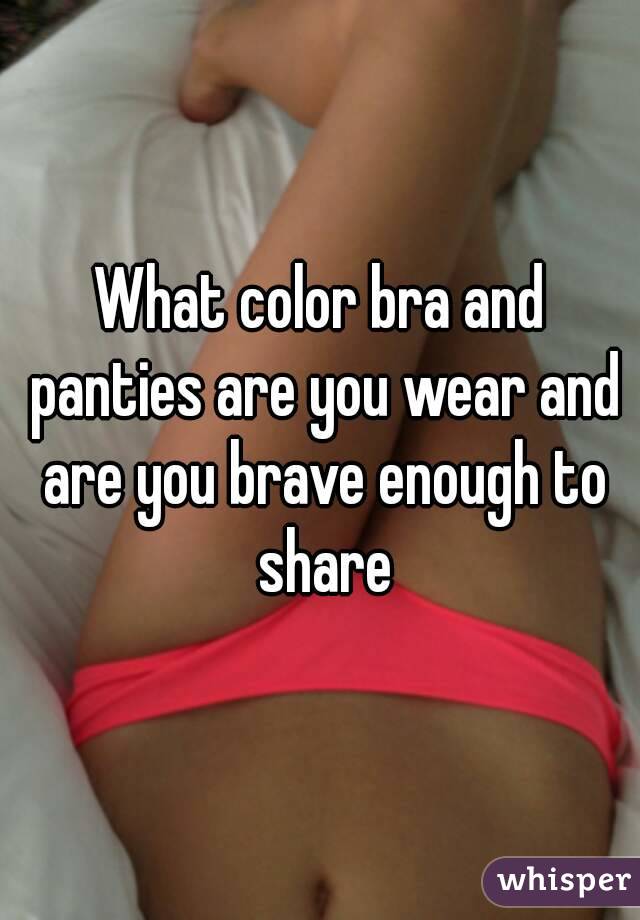 What color bra and panties are you wear and are you brave enough to share