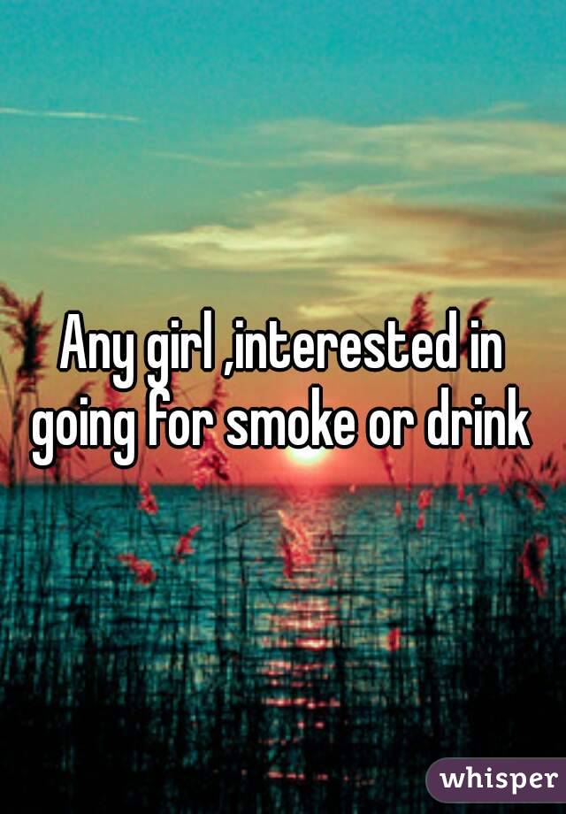 Any girl ,interested in going for smoke or drink 

