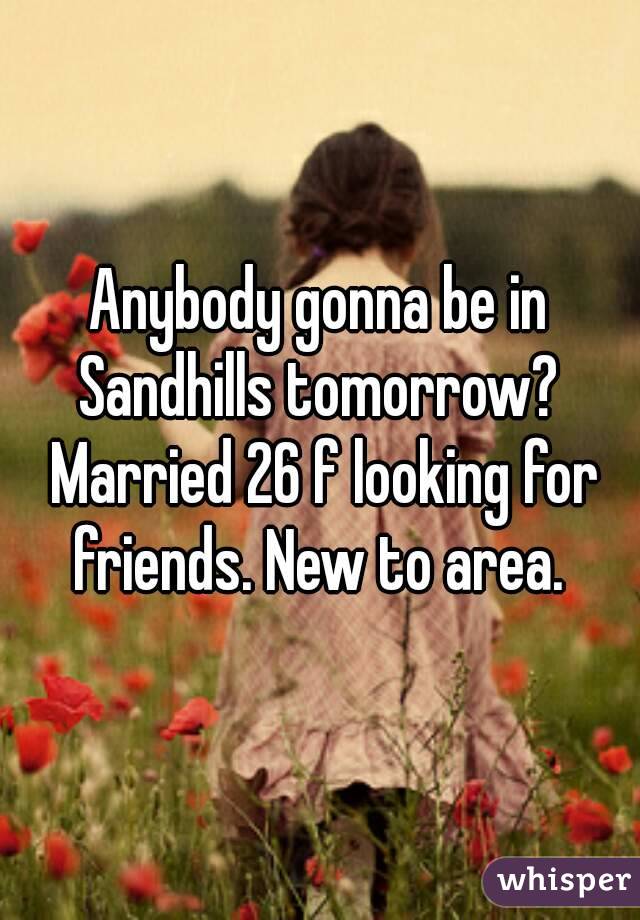 Anybody gonna be in Sandhills tomorrow?  Married 26 f looking for friends. New to area. 