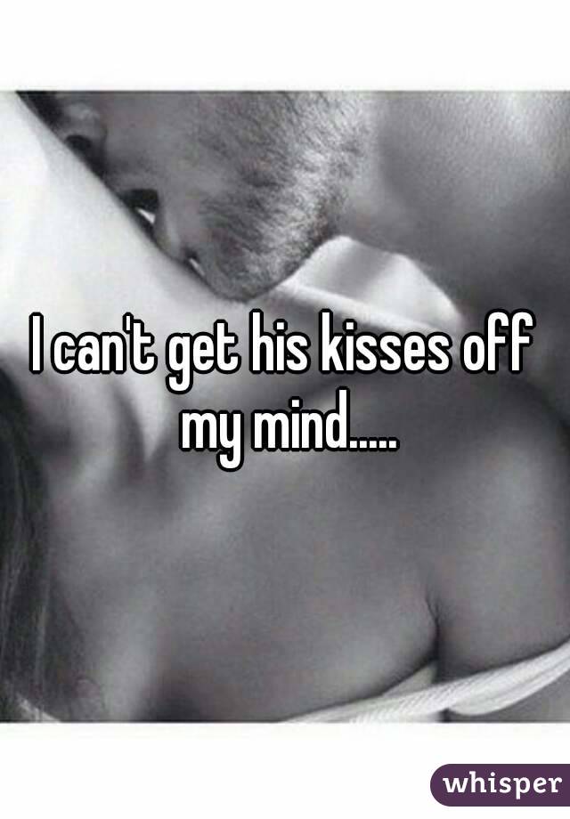 I can't get his kisses off my mind.....