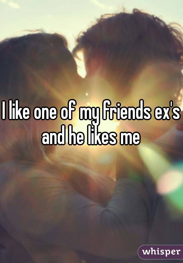 I like one of my friends ex's and he likes me 