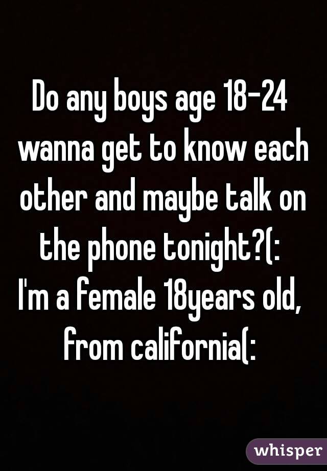 Do any boys age 18-24 wanna get to know each other and maybe talk on the phone tonight?(: 
I'm a female 18years old, from california(: 