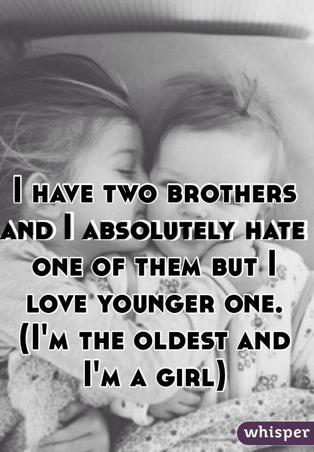 I have two brothers and I absolutely hate one of them but I love younger one. (I'm the oldest and I'm a girl)