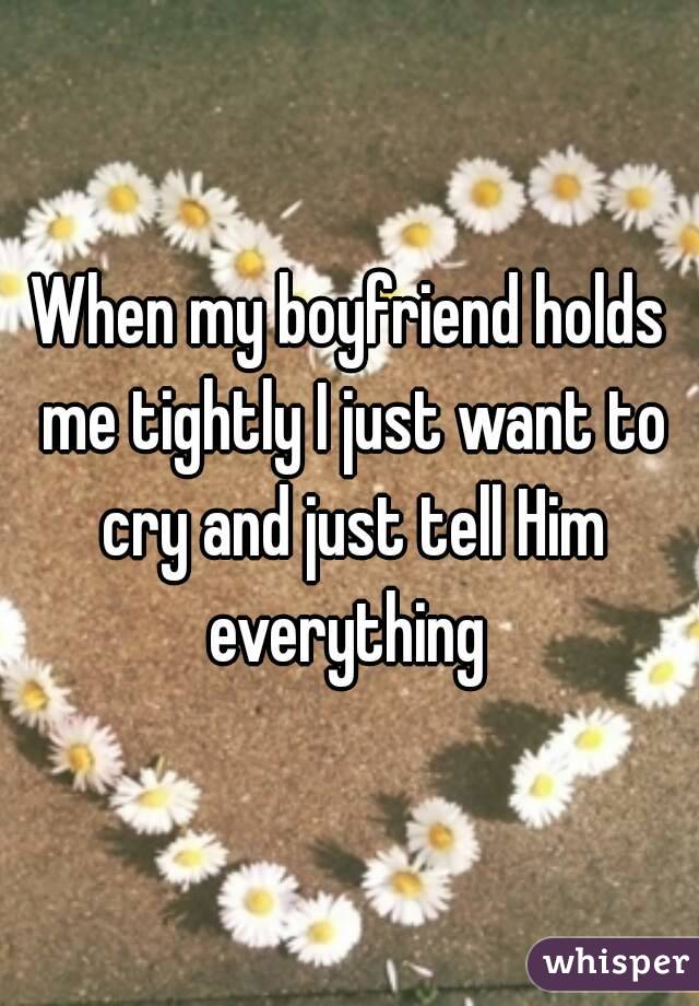 When my boyfriend holds me tightly I just want to cry and just tell Him everything 