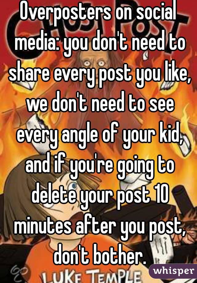 Overposters on social media: you don't need to share every post you like, we don't need to see every angle of your kid, and if you're going to delete your post 10 minutes after you post, don't bother.