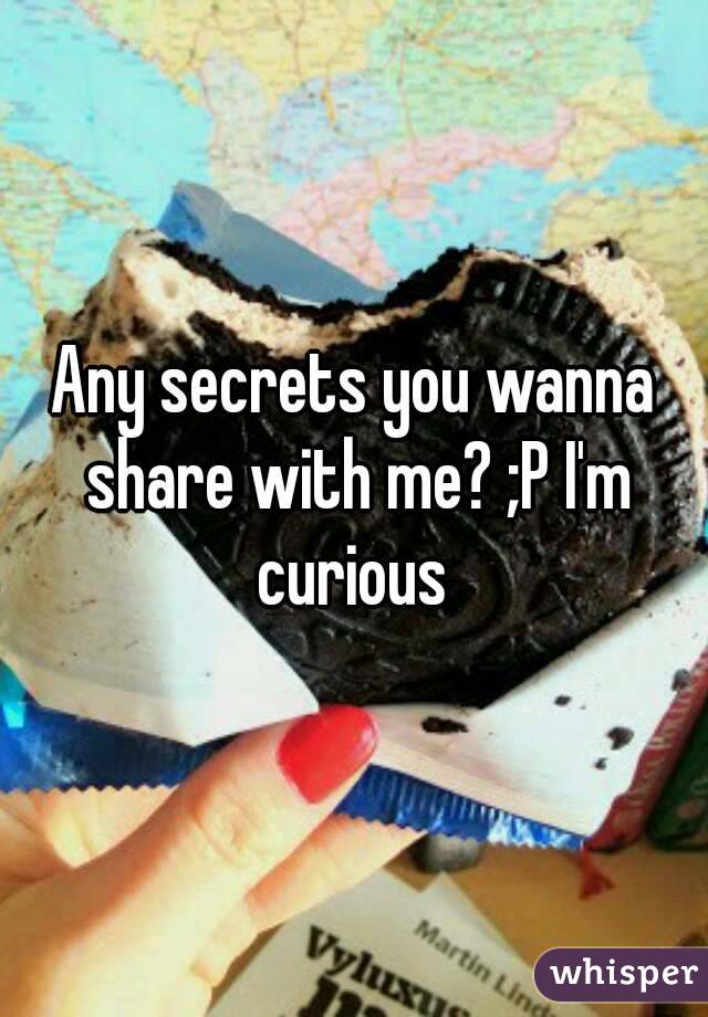 Any secrets you wanna share with me? ;P I'm curious 