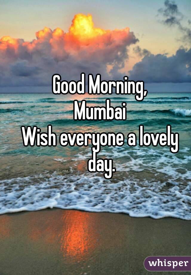 Good Morning,
Mumbai
Wish everyone a lovely day.