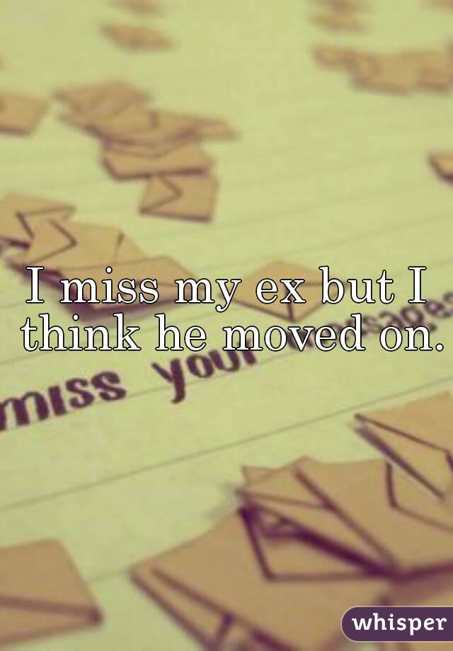 I miss my ex but I think he moved on.