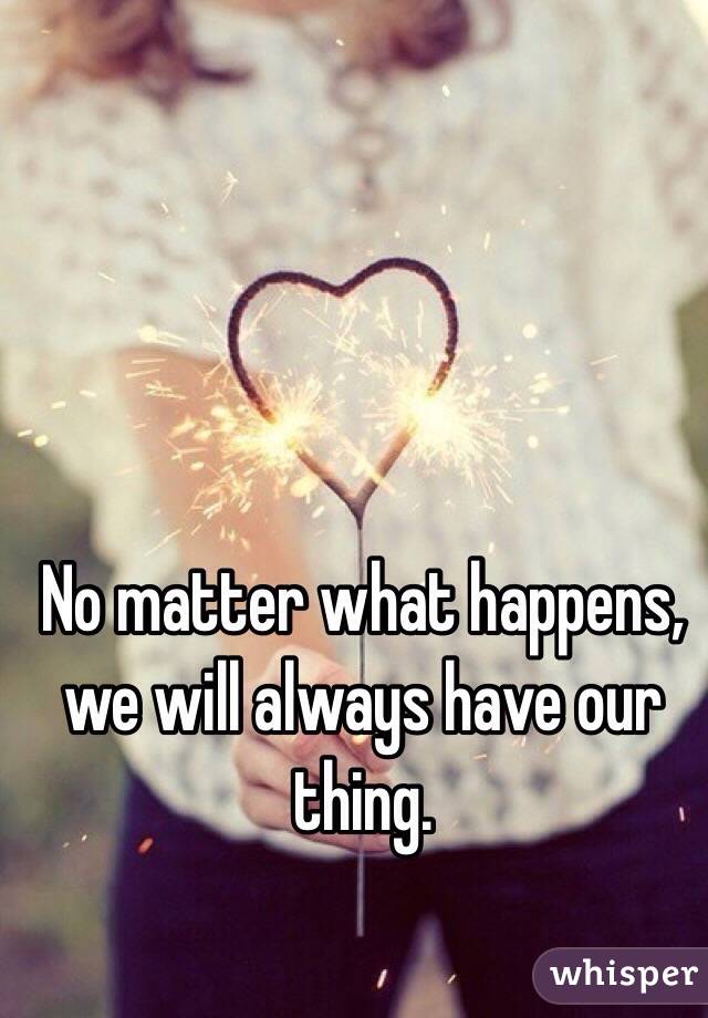 No matter what happens, we will always have our thing.