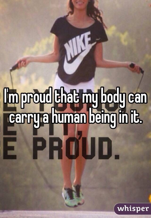 I'm proud that my body can carry a human being in it.