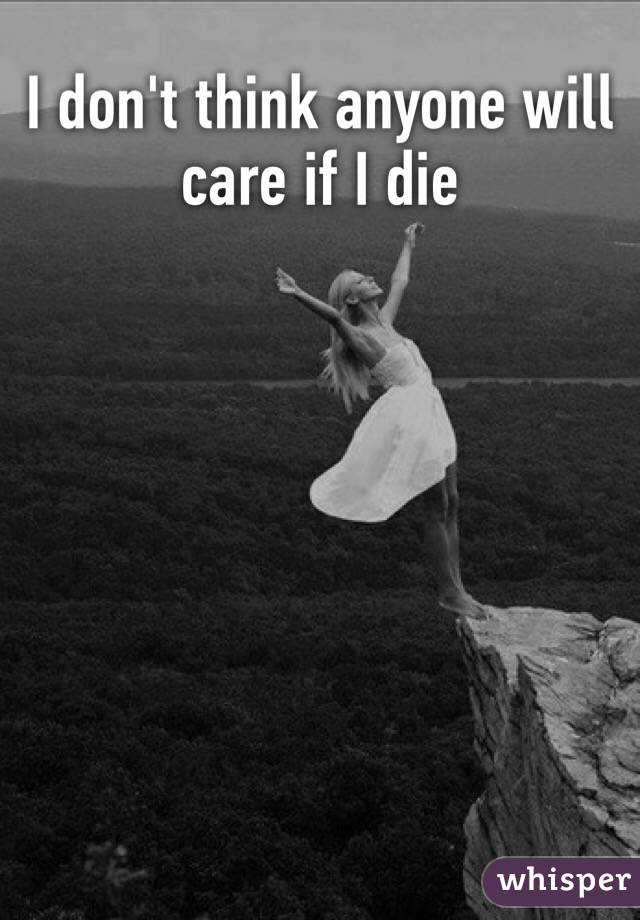 I don't think anyone will care if I die