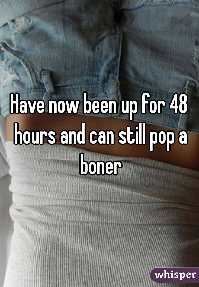 Have now been up for 48 hours and can still pop a boner