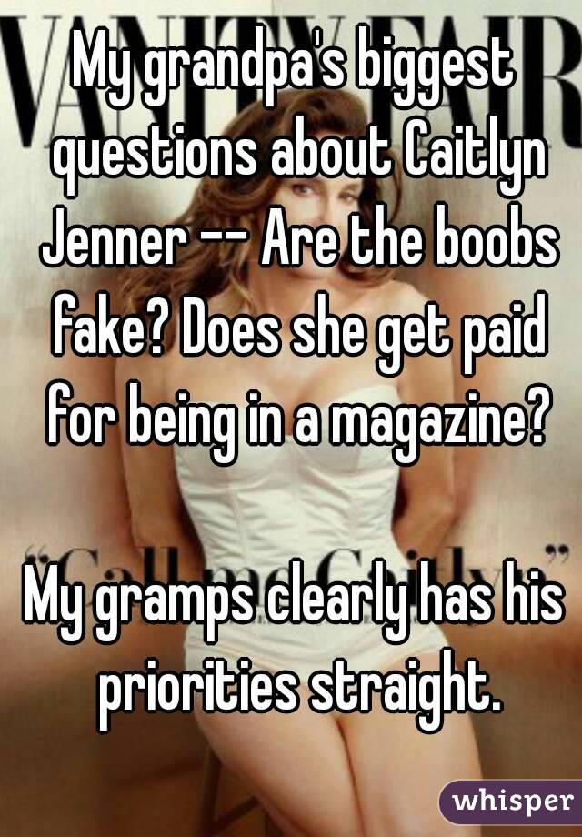 My grandpa's biggest questions about Caitlyn Jenner -- Are the boobs fake? Does she get paid for being in a magazine?

My gramps clearly has his priorities straight.