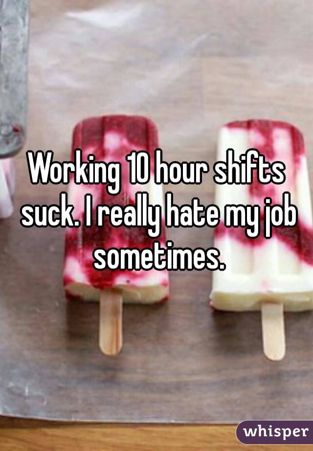 Working 10 hour shifts suck. I really hate my job sometimes.