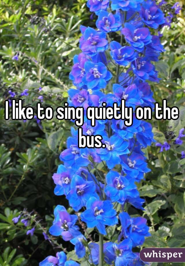 I like to sing quietly on the bus. 