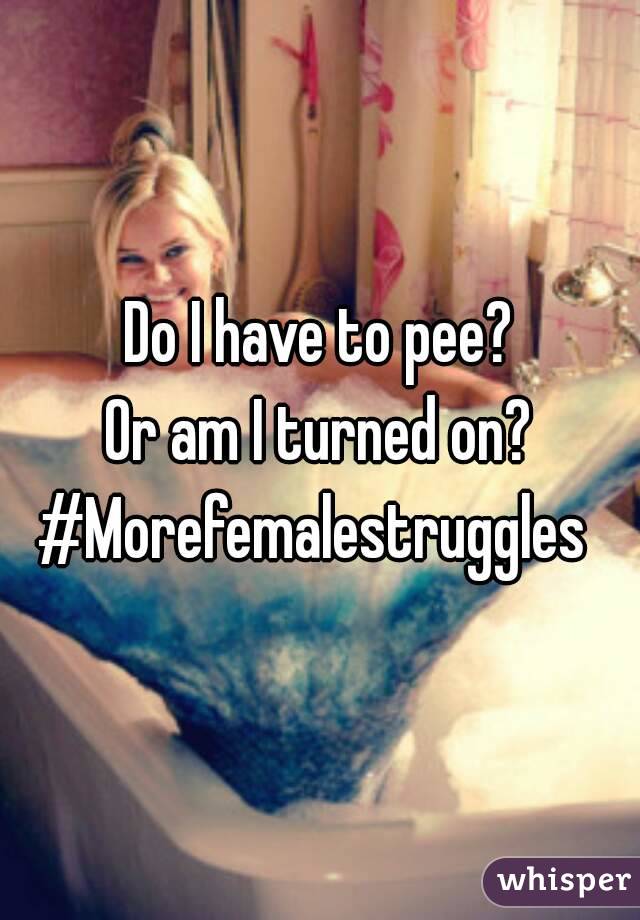 Do I have to pee?
Or am I turned on?
#Morefemalestruggles 