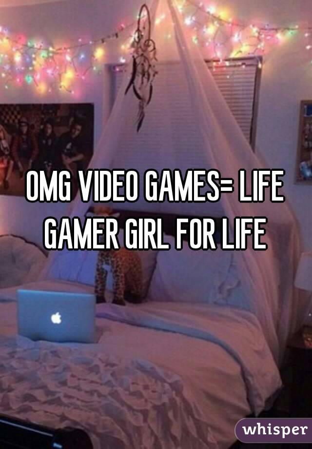OMG VIDEO GAMES= LIFE
GAMER GIRL FOR LIFE