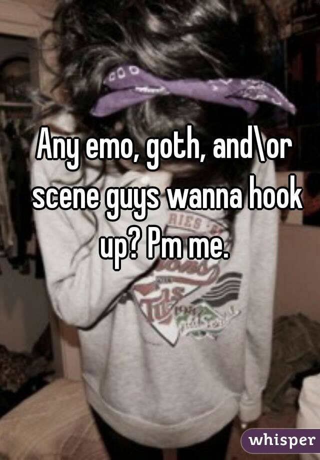 Any emo, goth, and\or scene guys wanna hook up? Pm me. 