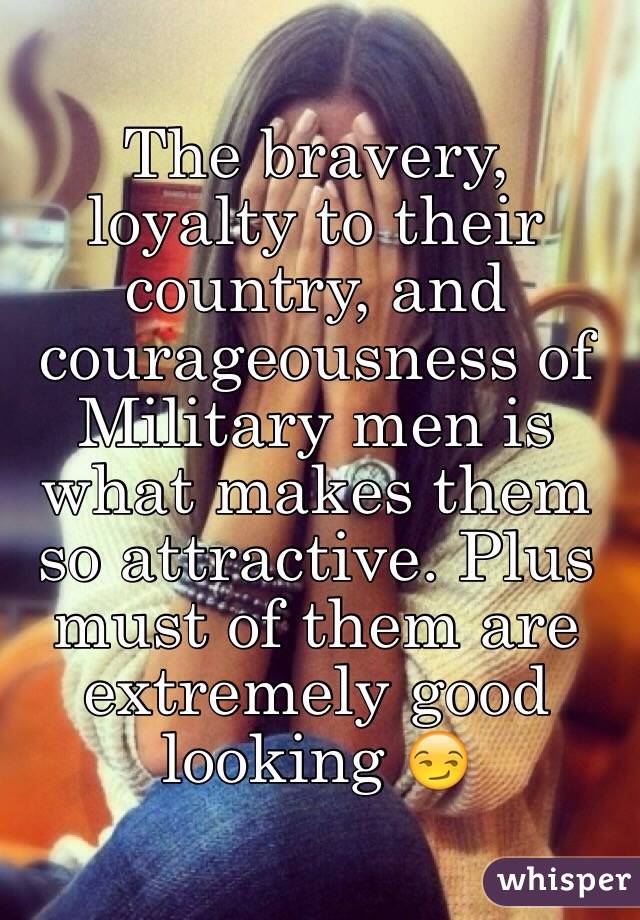 The bravery, loyalty to their country, and courageousness of Military men is what makes them so attractive. Plus must of them are extremely good looking 😏 