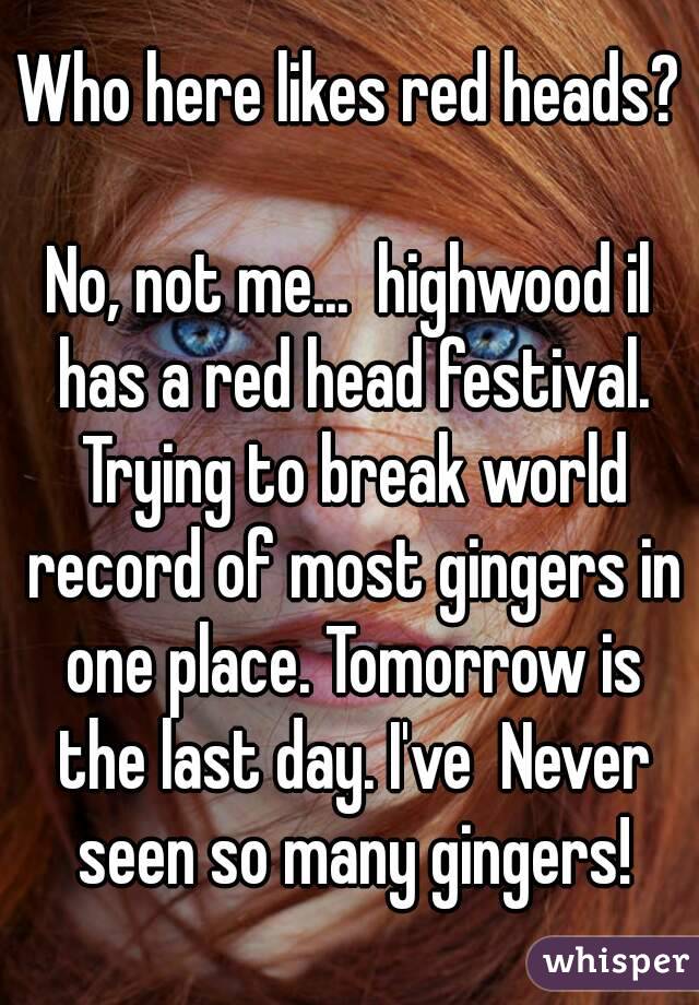 Who here likes red heads?

No, not me...  highwood il has a red head festival. Trying to break world record of most gingers in one place. Tomorrow is the last day. I've  Never seen so many gingers!