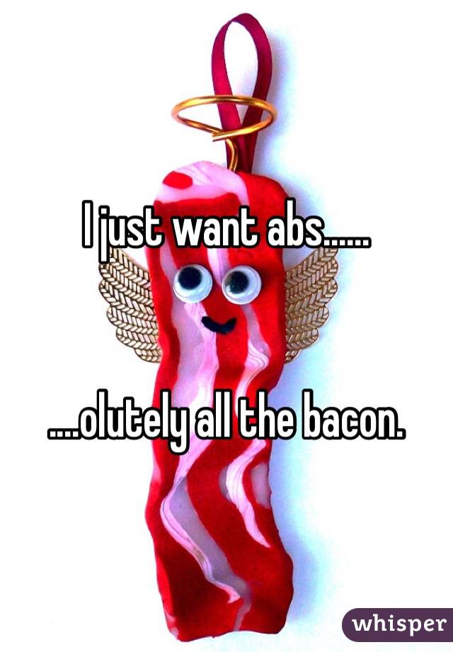 I just want abs......


....olutely all the bacon.
