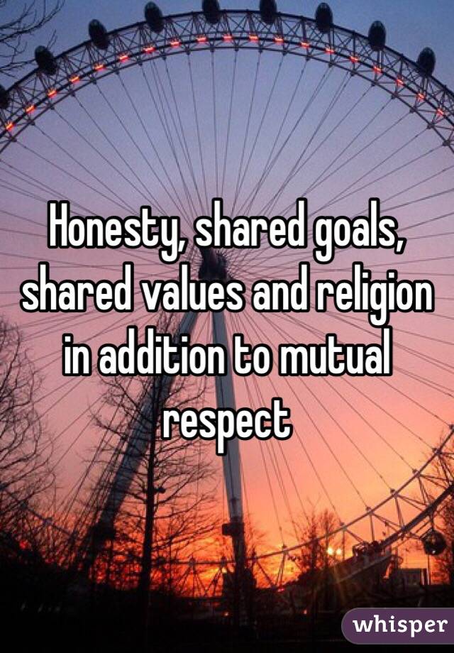 Honesty, shared goals, shared values and religion in addition to mutual respect