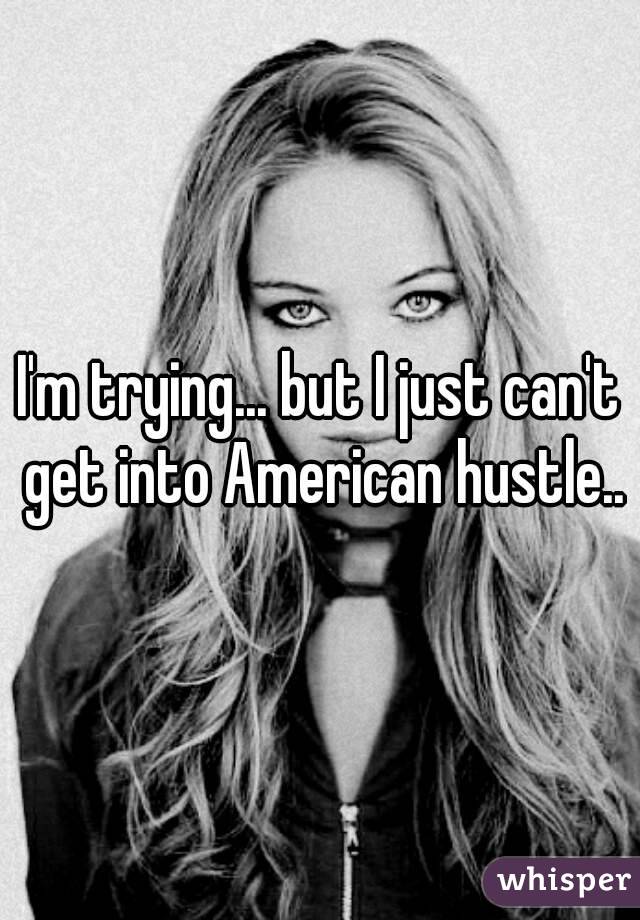 I'm trying... but I just can't get into American hustle..