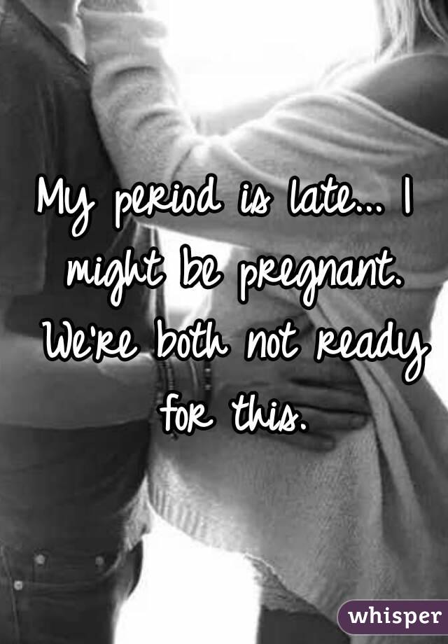 My period is late... I might be pregnant. We're both not ready for this.