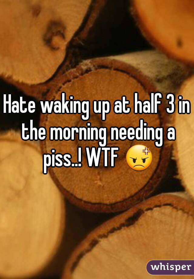 Hate waking up at half 3 in the morning needing a piss..! WTF 😡