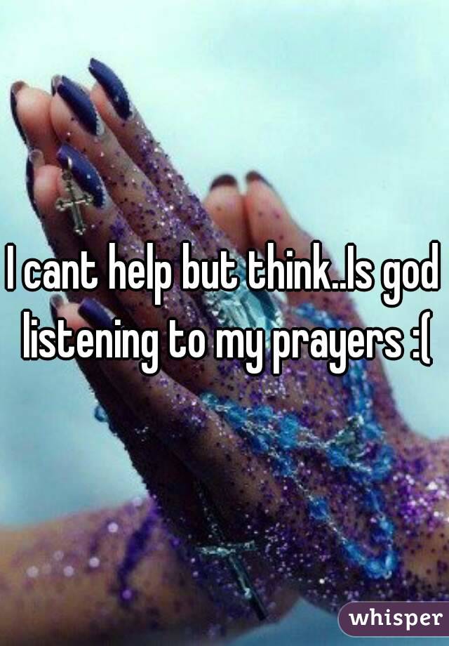 I cant help but think..Is god listening to my prayers :(