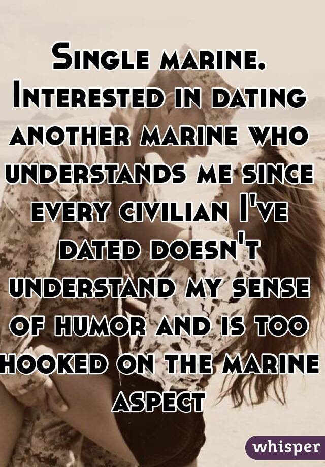 Single marine. Interested in dating another marine who understands me since every civilian I've dated doesn't understand my sense of humor and is too hooked on the marine aspect