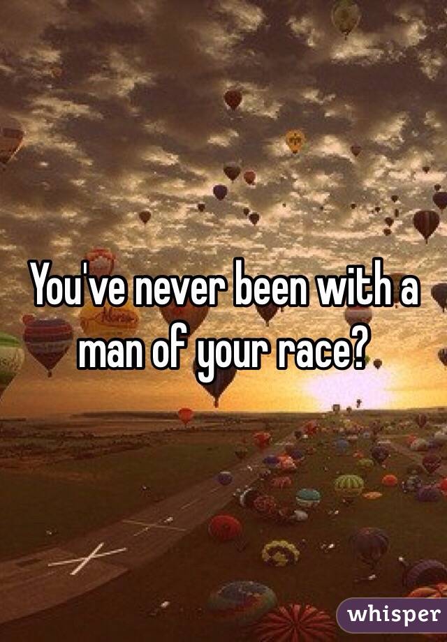 You've never been with a man of your race?