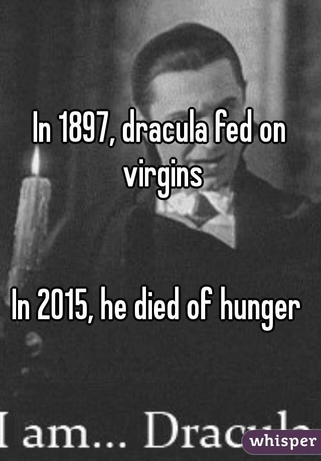 In 1897, dracula fed on virgins


In 2015, he died of hunger 