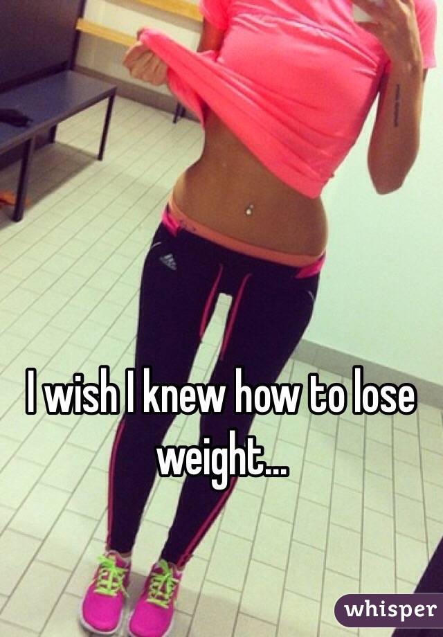 I wish I knew how to lose weight...