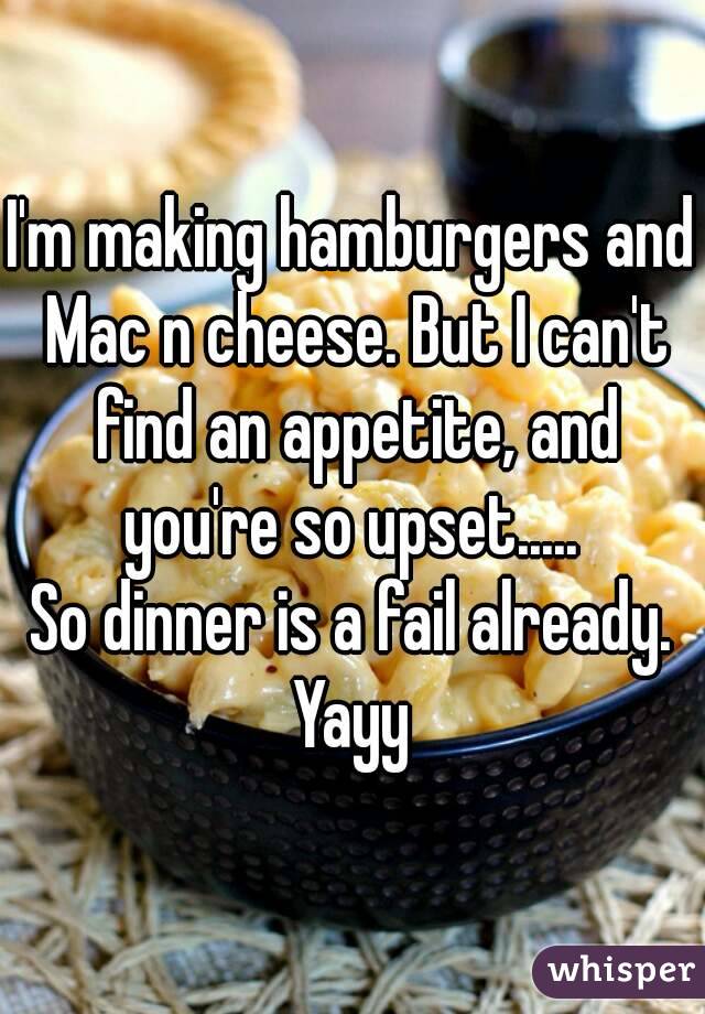 I'm making hamburgers and Mac n cheese. But I can't find an appetite, and you're so upset..... 
So dinner is a fail already.
Yayy