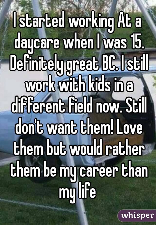 I started working At a daycare when I was 15. Definitely great BC. I still work with kids in a different field now. Still don't want them! Love them but would rather them be my career than my life 
