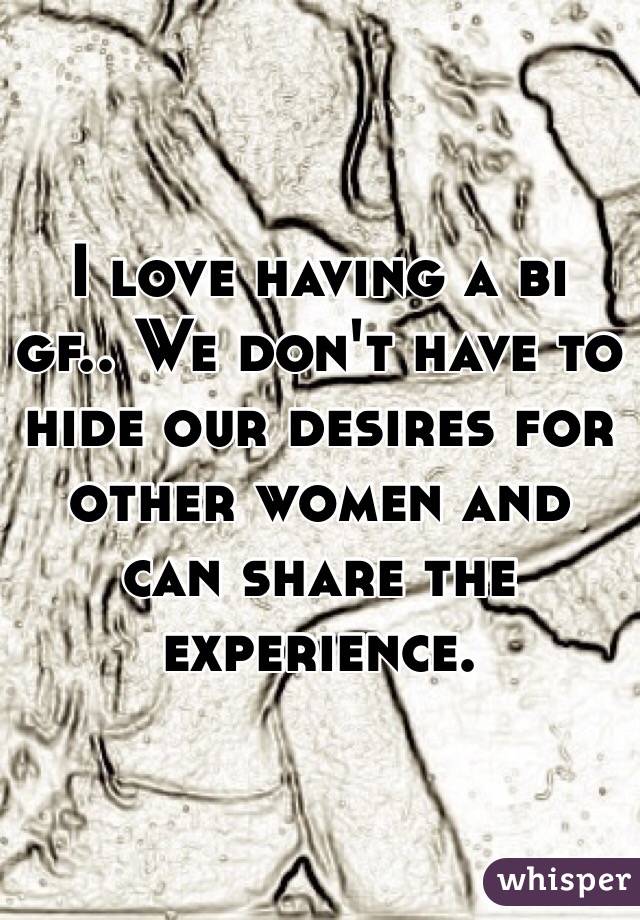 I love having a bi gf.. We don't have to hide our desires for other women and can share the experience.