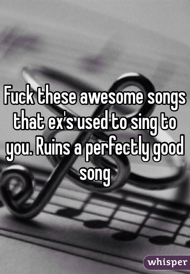 Fuck these awesome songs that ex's used to sing to you. Ruins a perfectly good song