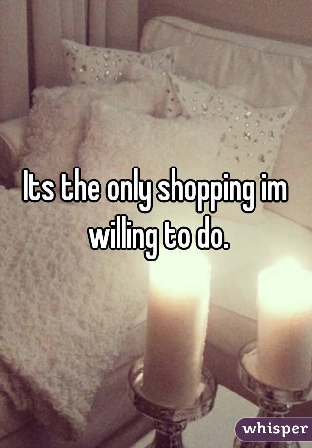 Its the only shopping im willing to do.