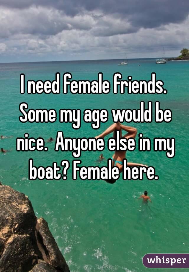 I need female friends. Some my age would be nice.  Anyone else in my boat? Female here. 