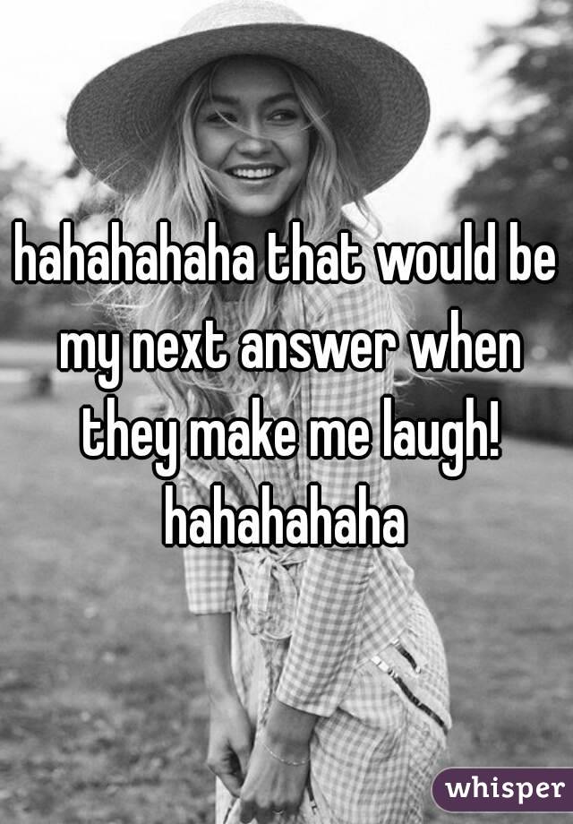 hahahahaha that would be my next answer when they make me laugh! hahahahaha 