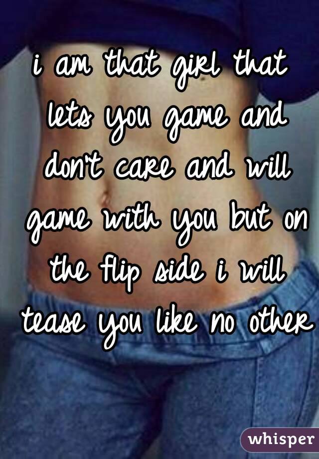 i am that girl that lets you game and don't care and will game with you but on the flip side i will tease you like no other 