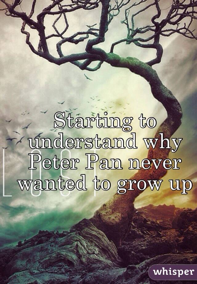 Starting to understand why Peter Pan never wanted to grow up 