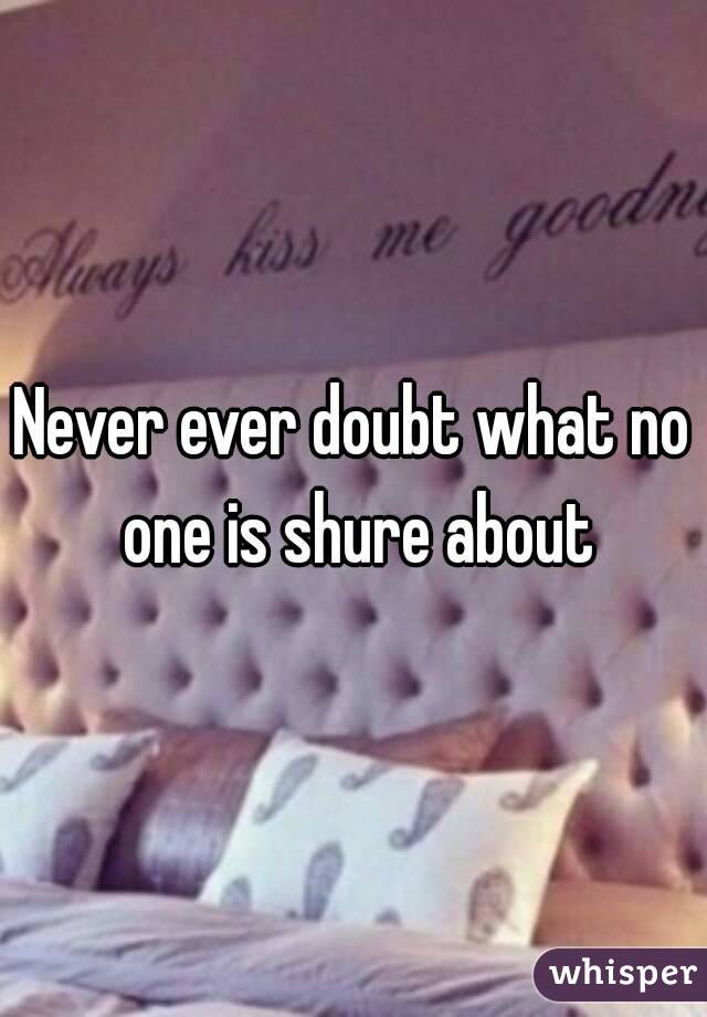 Never ever doubt what no one is shure about