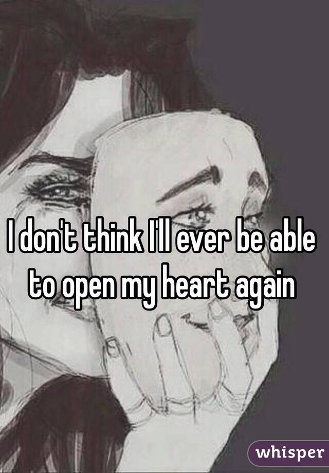 I don't think I'll ever be able to open my heart again