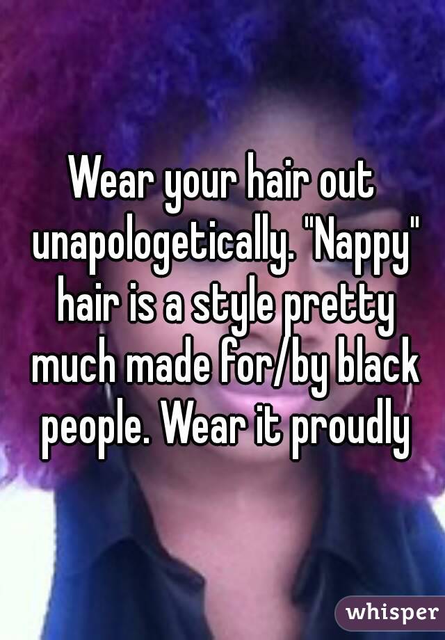 Wear your hair out unapologetically. "Nappy" hair is a style pretty much made for/by black people. Wear it proudly